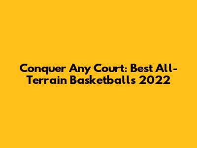 Conquer Any Court: Best All-Terrain Basketballs 2022