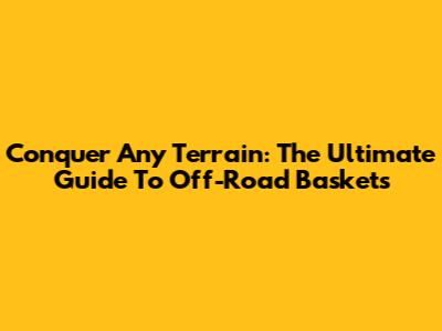 Conquer Any Terrain: The Ultimate Guide To Off-Road Baskets