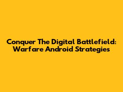 Conquer The Digital Battlefield: Warfare Android Strategies