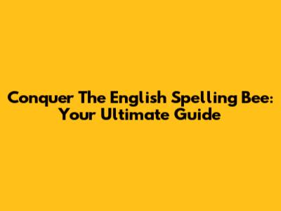 Conquer The English Spelling Bee: Your Ultimate Guide