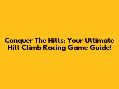 Conquer The Hills: Your Ultimate Hill Climb Racing Game Guide!