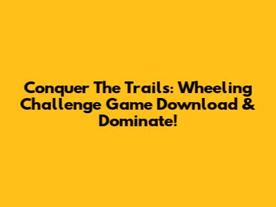 Conquer The Trails: Wheeling Challenge Game Download & Dominate!