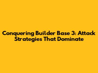 Conquering Builder Base 3: Attack Strategies That Dominate