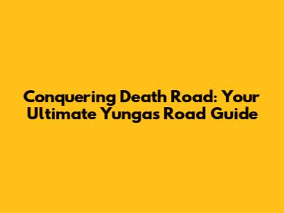 Conquering Death Road: Your Ultimate Yungas Road Guide