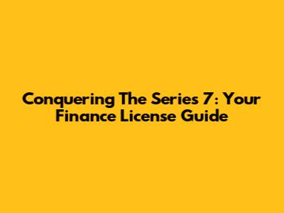 Conquering The Series 7: Your Finance License Guide