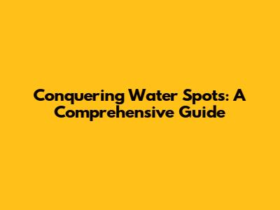 Conquering Water Spots: A Comprehensive Guide
