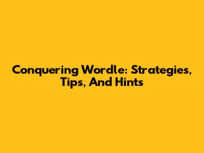 Conquering Wordle: Strategies, Tips, And Hints
