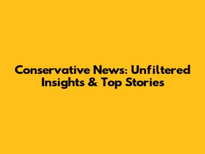 Conservative News: Unfiltered Insights & Top Stories