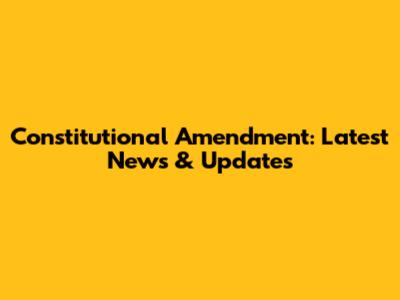 Constitutional Amendment: Latest News & Updates