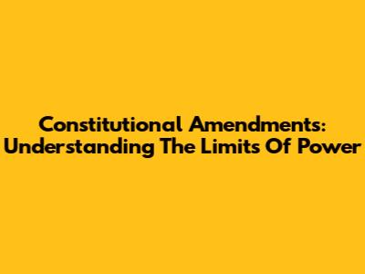 Constitutional Amendments: Understanding The Limits Of Power