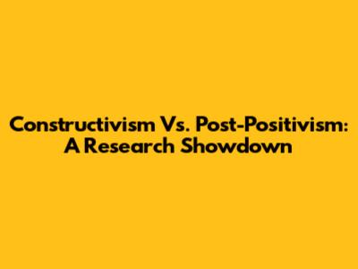 Constructivism Vs. Post-Positivism: A Research Showdown