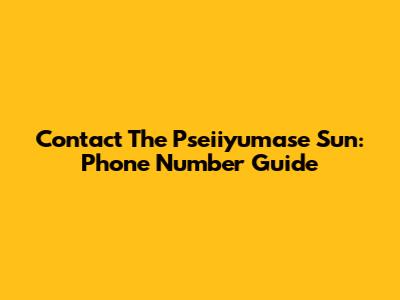 Contact The Pseiiyumase Sun: Phone Number Guide