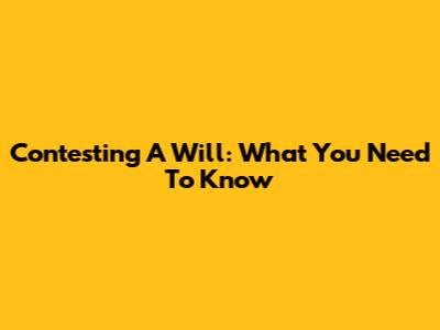 Contesting A Will: What You Need To Know