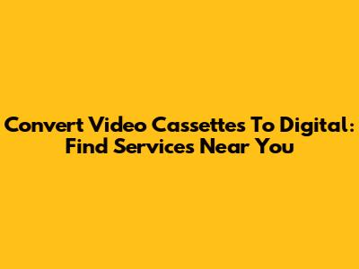 Convert Video Cassettes To Digital: Find Services Near You