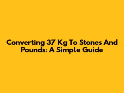 Converting 37 Kg To Stones And Pounds: A Simple Guide