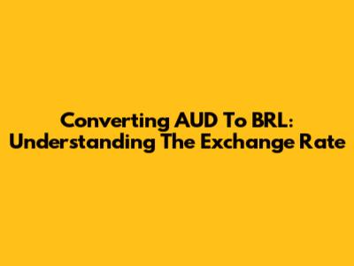 Converting AUD To BRL: Understanding The Exchange Rate