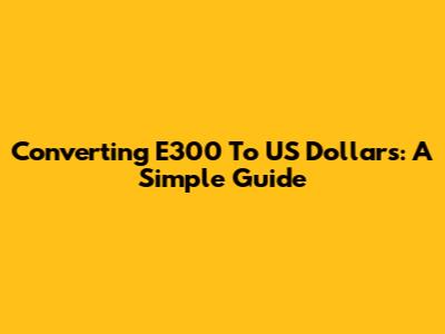Converting E300 To US Dollars: A Simple Guide