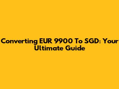 Converting EUR 9900 To SGD: Your Ultimate Guide