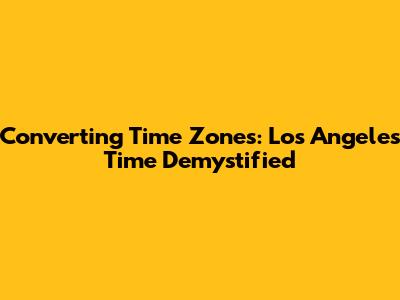 Converting Time Zones: Los Angeles Time Demystified
