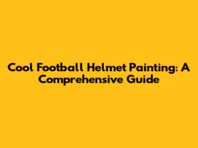 Cool Football Helmet Painting: A Comprehensive Guide