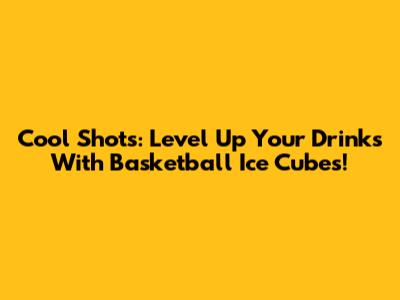 Cool Shots: Level Up Your Drinks With Basketball Ice Cubes!