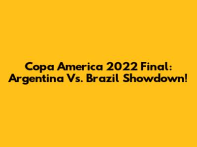 Copa America 2022 Final: Argentina Vs. Brazil Showdown!