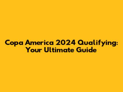 Copa America 2024 Qualifying: Your Ultimate Guide