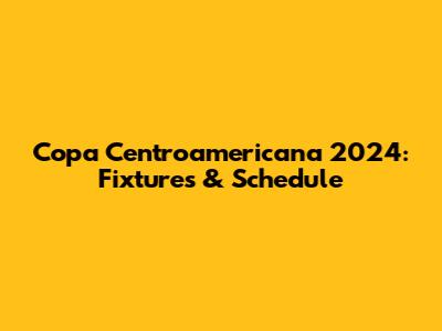 Copa Centroamericana 2024: Fixtures & Schedule