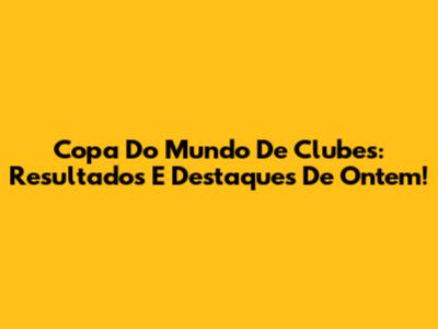 Copa Do Mundo De Clubes: Resultados E Destaques De Ontem!