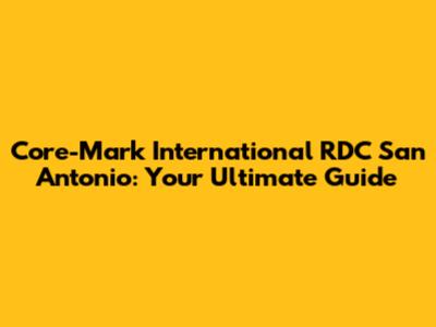 Core-Mark International RDC San Antonio: Your Ultimate Guide