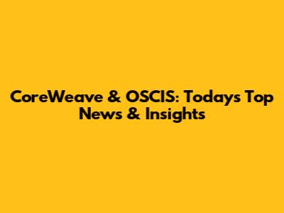 CoreWeave & OSCIS: Today's Top News & Insights