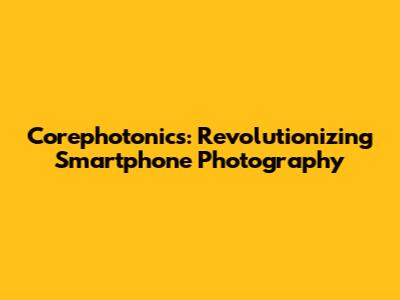 Corephotonics: Revolutionizing Smartphone Photography
