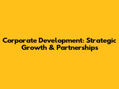 Corporate Development: Strategic Growth & Partnerships