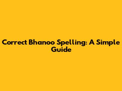 Correct Bhanoo Spelling: A Simple Guide