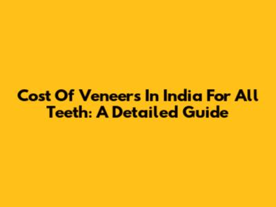 Cost Of Veneers In India For All Teeth: A Detailed Guide