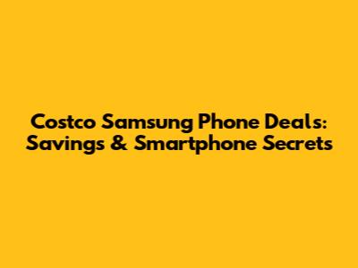Costco Samsung Phone Deals: Savings & Smartphone Secrets