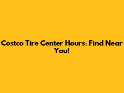 Costco Tire Center Hours: Find Near You!