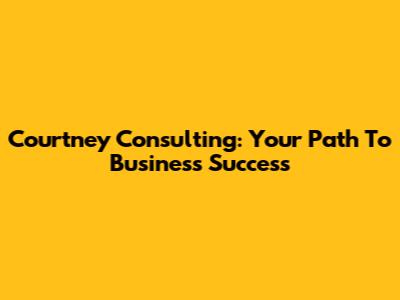 Courtney Consulting: Your Path To Business Success