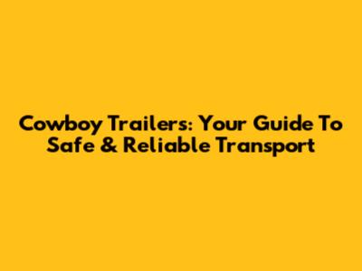 Cowboy Trailers: Your Guide To Safe & Reliable Transport