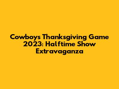 Cowboys Thanksgiving Game 2023: Halftime Show Extravaganza