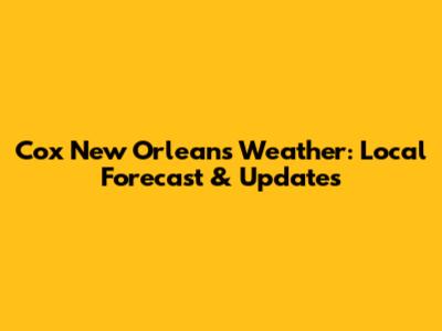 Cox New Orleans Weather: Local Forecast & Updates