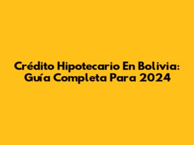 Crédito Hipotecario En Bolivia: Guía Completa Para 2024
