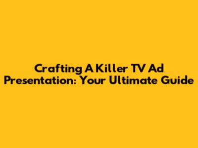 Crafting A Killer TV Ad Presentation: Your Ultimate Guide