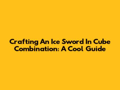 Crafting An Ice Sword In Cube Combination: A Cool Guide