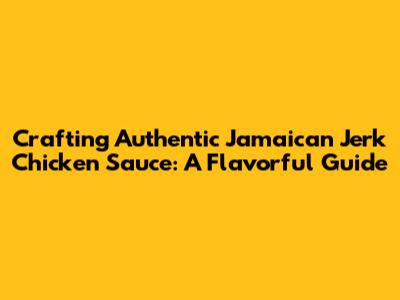 Crafting Authentic Jamaican Jerk Chicken Sauce: A Flavorful Guide