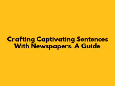 Crafting Captivating Sentences With Newspapers: A Guide