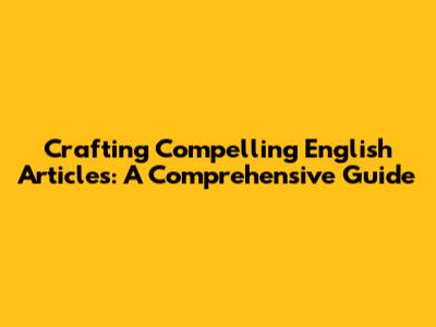 Crafting Compelling English Articles: A Comprehensive Guide