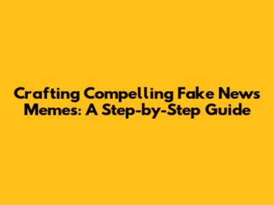 Crafting Compelling Fake News Memes: A Step-by-Step Guide