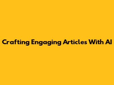 Crafting Engaging Articles With AI