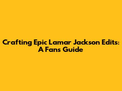 Crafting Epic Lamar Jackson Edits: A Fan's Guide
